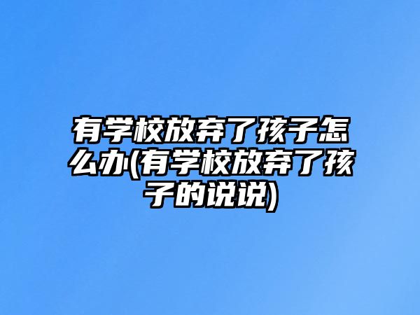 有學校放棄了孩子怎么辦(有學校放棄了孩子的說說)