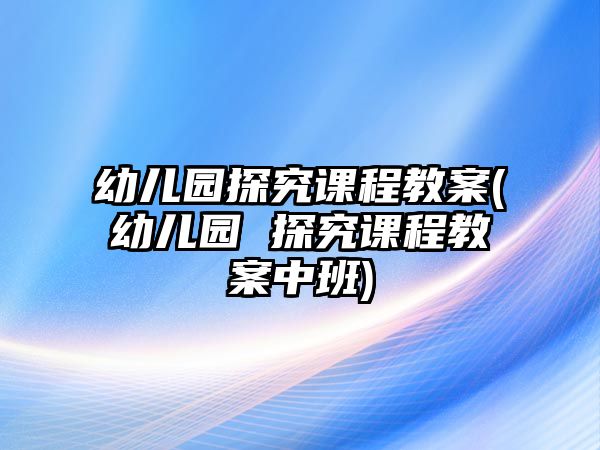 幼兒園探究課程教案(幼兒園 探究課程教案中班)