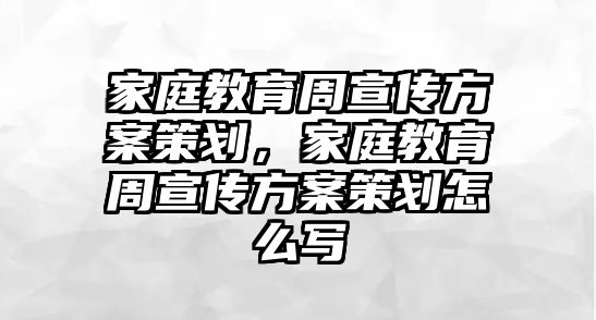 家庭教育周宣傳方案策劃，家庭教育周宣傳方案策劃怎么寫