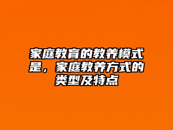 家庭教育的教養(yǎng)模式是，家庭教養(yǎng)方式的類型及特點