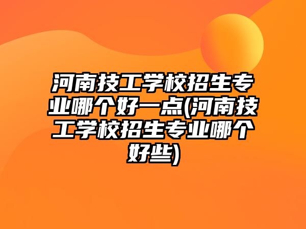 河南技工學(xué)校招生專業(yè)哪個好一點(河南技工學(xué)校招生專業(yè)哪個好些)