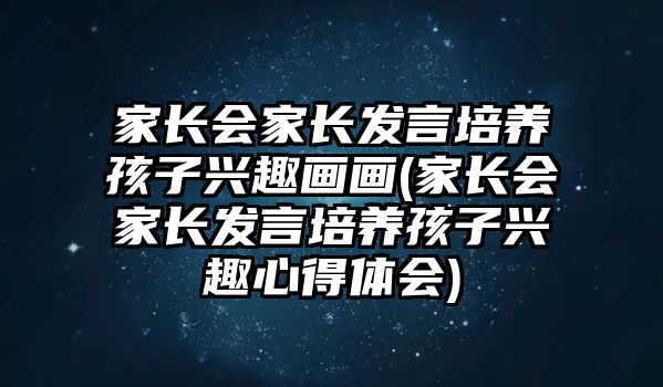 家長會家長發(fā)言培養(yǎng)孩子興趣畫畫(家長會家長發(fā)言培養(yǎng)孩子興趣心得體會)