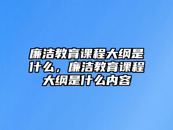 廉潔教育課程大綱是什么，廉潔教育課程大綱是什么內(nèi)容