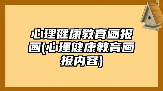 心理健康教育畫(huà)報(bào)畫(huà)(心理健康教育畫(huà)報(bào)內(nèi)容)