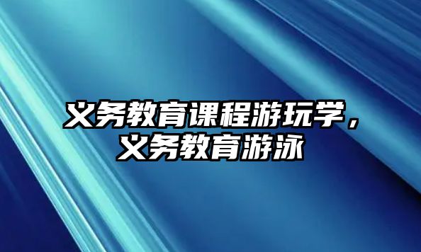 義務(wù)教育課程游玩學(xué)，義務(wù)教育游泳