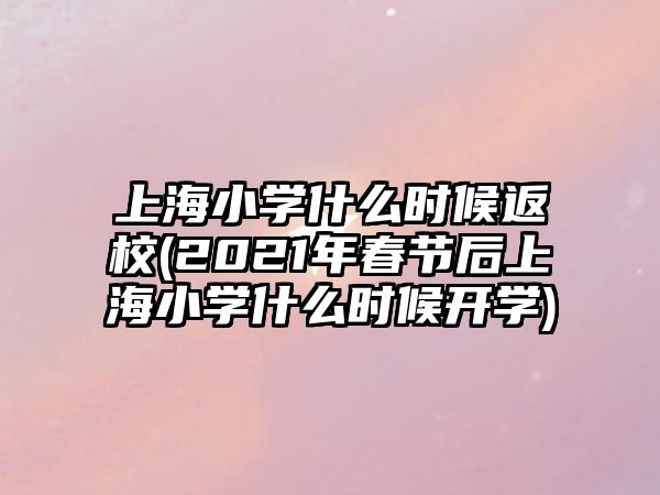 上海小學什么時候返校(2021年春節(jié)后上海小學什么時候開學)