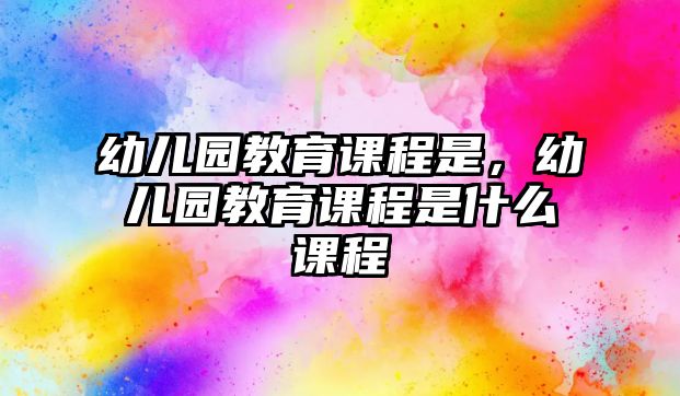 幼兒園教育課程是，幼兒園教育課程是什么課程