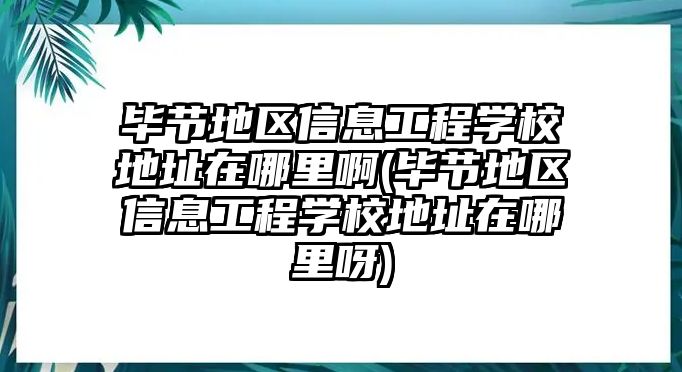 畢節(jié)地區(qū)信息工程學(xué)校地址在哪里啊(畢節(jié)地區(qū)信息工程學(xué)校地址在哪里呀)