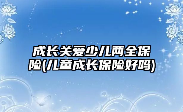 成長關愛少兒兩全保險(兒童成長保險好嗎)