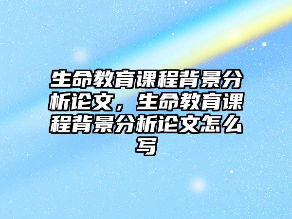 生命教育課程背景分析論文，生命教育課程背景分析論文怎么寫(xiě)