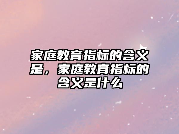 家庭教育指標的含義是，家庭教育指標的含義是什么