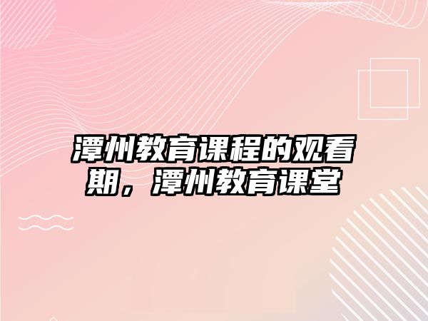 潭州教育課程的觀看期，潭州教育課堂