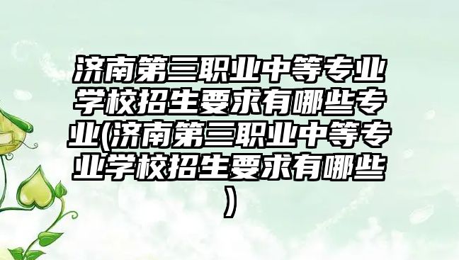 濟南第三職業(yè)中等專業(yè)學校招生要求有哪些專業(yè)(濟南第三職業(yè)中等專業(yè)學校招生要求有哪些)