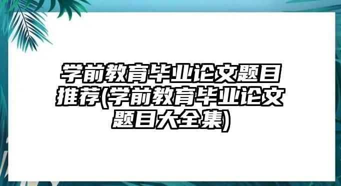 學(xué)前教育畢業(yè)論文題目推薦(學(xué)前教育畢業(yè)論文題目大全集)