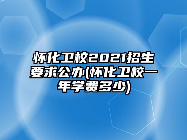 懷化衛(wèi)校2021招生要求公辦(懷化衛(wèi)校一年學(xué)費(fèi)多少)