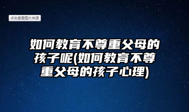 如何教育不尊重父母的孩子呢(如何教育不尊重父母的孩子心理)