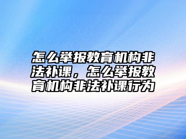 怎么舉報教育機構(gòu)非法補課，怎么舉報教育機構(gòu)非法補課行為