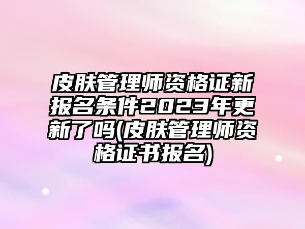 皮膚管理師資格證新報(bào)名條件2023年更新了嗎(皮膚管理師資格證書報(bào)名)