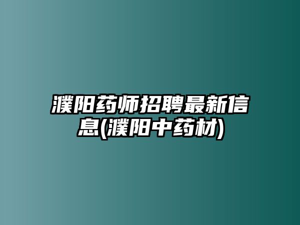 濮陽藥師招聘最新信息(濮陽中藥材)