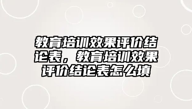 教育培訓(xùn)效果評價結(jié)論表，教育培訓(xùn)效果評價結(jié)論表怎么填