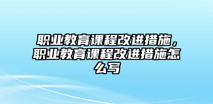 職業(yè)教育課程改進措施，職業(yè)教育課程改進措施怎么寫