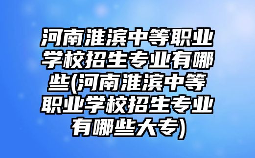 河南淮濱中等職業(yè)學校招生專業(yè)有哪些(河南淮濱中等職業(yè)學校招生專業(yè)有哪些大專)