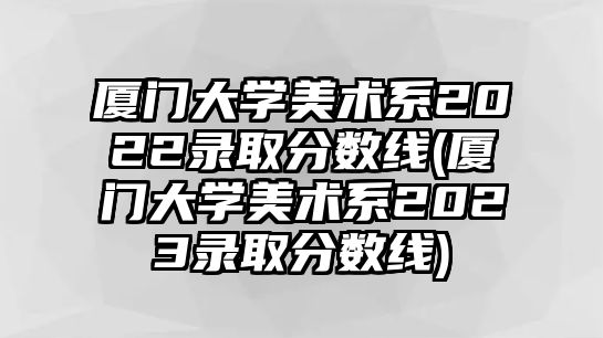 廈門大學美術(shù)系2022錄取分數(shù)線(廈門大學美術(shù)系2023錄取分數(shù)線)