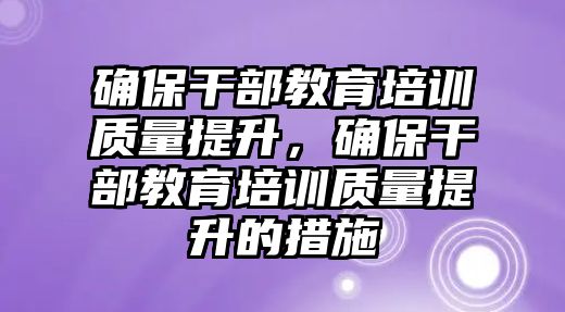 確保干部教育培訓(xùn)質(zhì)量提升，確保干部教育培訓(xùn)質(zhì)量提升的措施