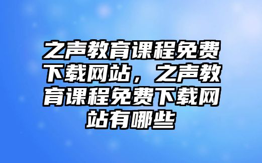 之聲教育課程免費下載網(wǎng)站，之聲教育課程免費下載網(wǎng)站有哪些