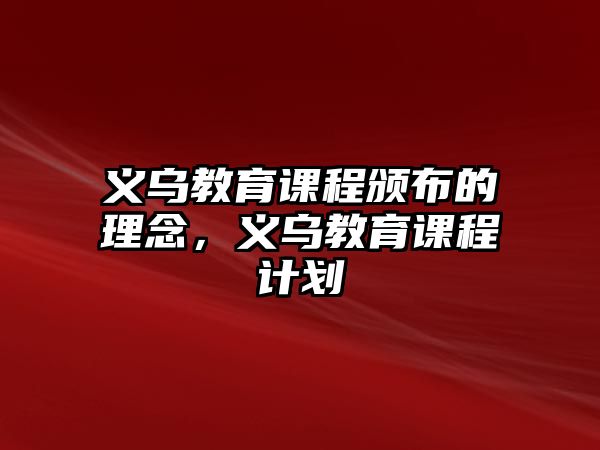 義烏教育課程頒布的理念，義烏教育課程計劃