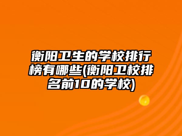 衡陽衛(wèi)生的學校排行榜有哪些(衡陽衛(wèi)校排名前10的學校)