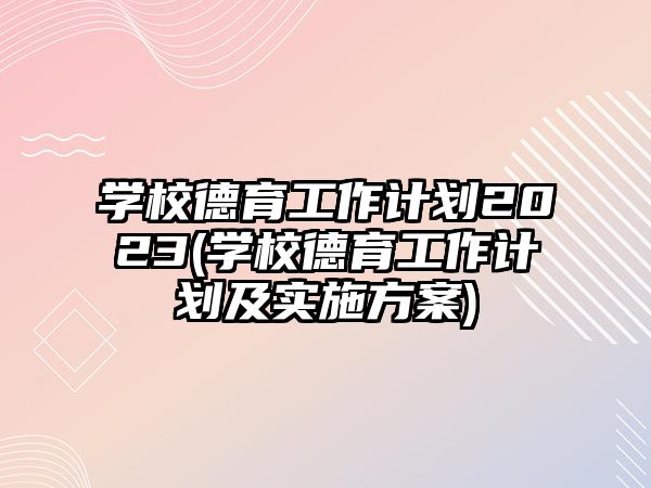 學校德育工作計劃2023(學校德育工作計劃及實施方案)