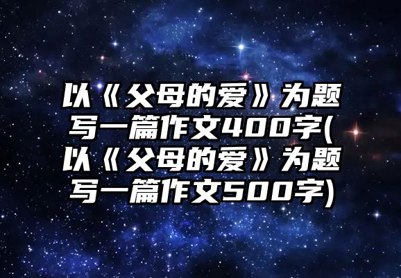 以《父母的愛》為題寫一篇作文400字(以《父母的愛》為題寫一篇作文500字)