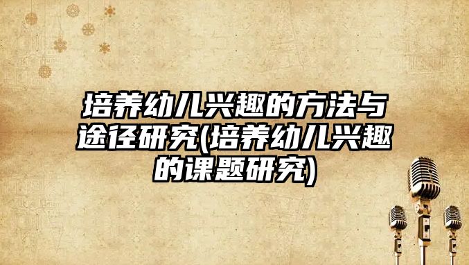 培養(yǎng)幼兒興趣的方法與途徑研究(培養(yǎng)幼兒興趣的課題研究)