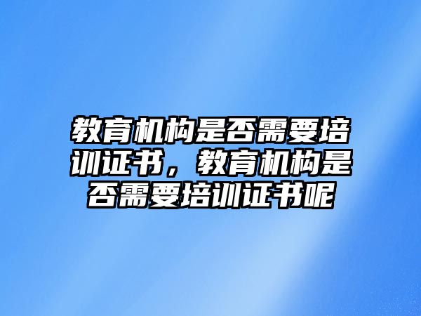 教育機構(gòu)是否需要培訓(xùn)證書，教育機構(gòu)是否需要培訓(xùn)證書呢