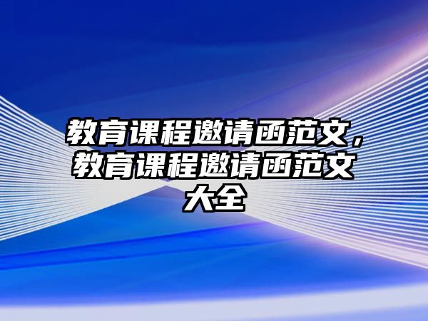 教育課程邀請(qǐng)函范文，教育課程邀請(qǐng)函范文大全