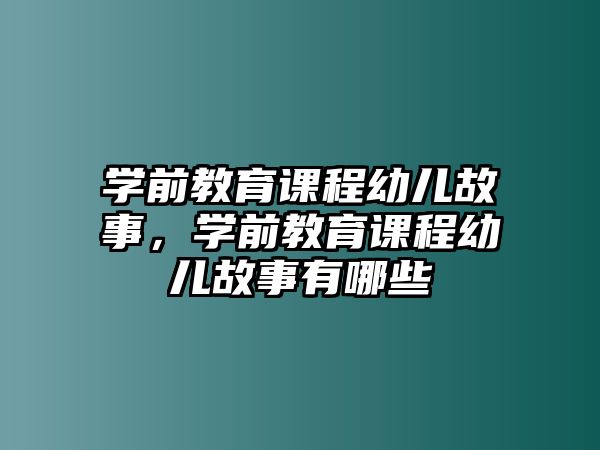 學(xué)前教育課程幼兒故事，學(xué)前教育課程幼兒故事有哪些