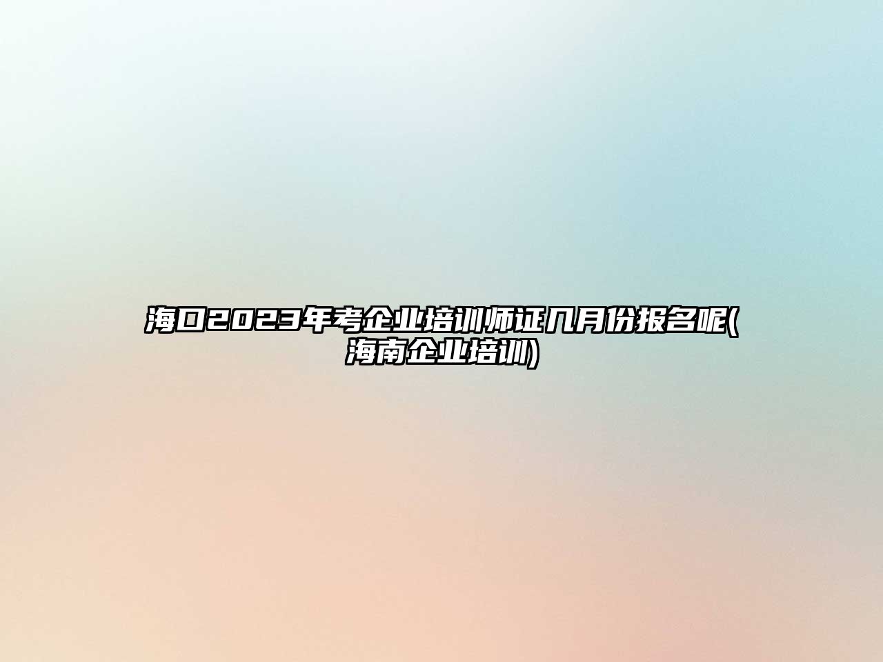 海口2023年考企業(yè)培訓(xùn)師證幾月份報(bào)名呢(海南企業(yè)培訓(xùn))