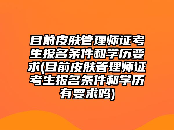 目前皮膚管理師證考生報(bào)名條件和學(xué)歷要求(目前皮膚管理師證考生報(bào)名條件和學(xué)歷有要求嗎)