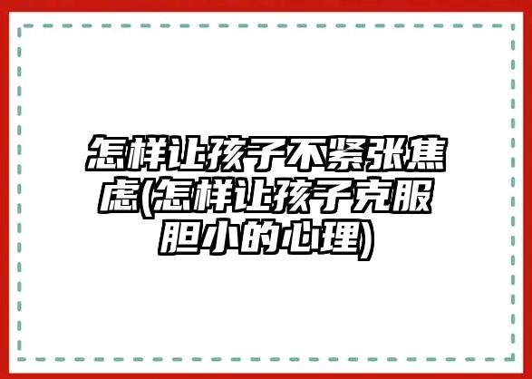 怎樣讓孩子不緊張焦慮(怎樣讓孩子克服膽小的心理)