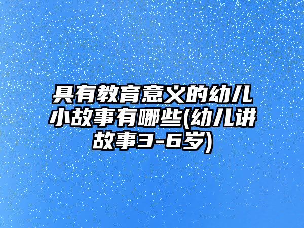 具有教育意義的幼兒小故事有哪些(幼兒講故事3-6歲)