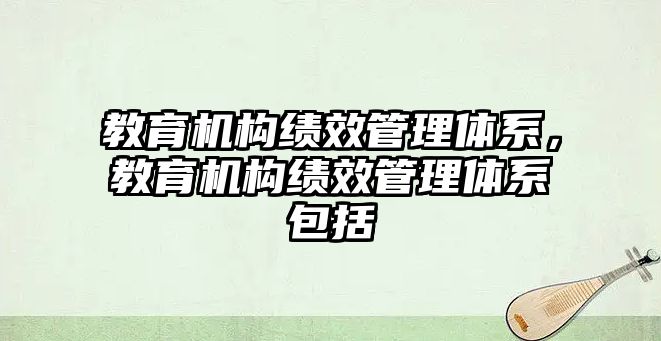 教育機構(gòu)績效管理體系，教育機構(gòu)績效管理體系包括