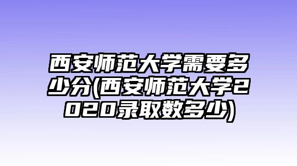 西安師范大學需要多少分(西安師范大學2020錄取數(shù)多少)