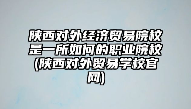 陜西對外經(jīng)濟(jì)貿(mào)易院校是一所如何的職業(yè)院校(陜西對外貿(mào)易學(xué)校官網(wǎng))