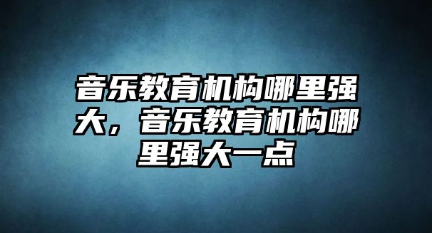 音樂教育機構(gòu)哪里強大，音樂教育機構(gòu)哪里強大一點