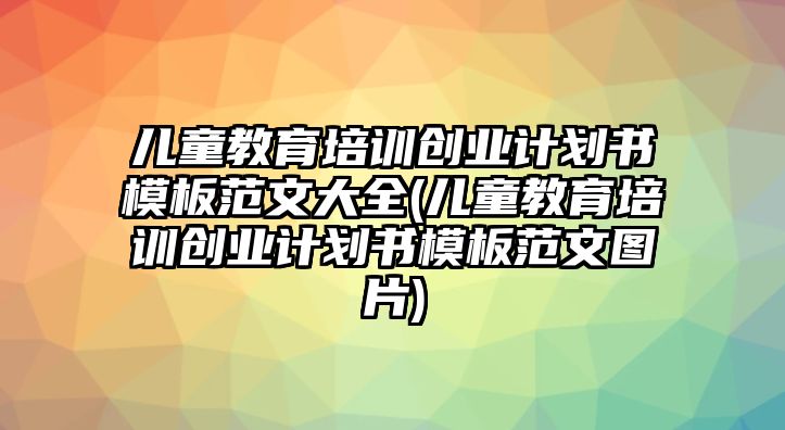 兒童教育培訓(xùn)創(chuàng)業(yè)計(jì)劃書模板范文大全(兒童教育培訓(xùn)創(chuàng)業(yè)計(jì)劃書模板范文圖片)