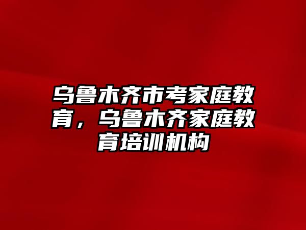 烏魯木齊市考家庭教育，烏魯木齊家庭教育培訓機構(gòu)