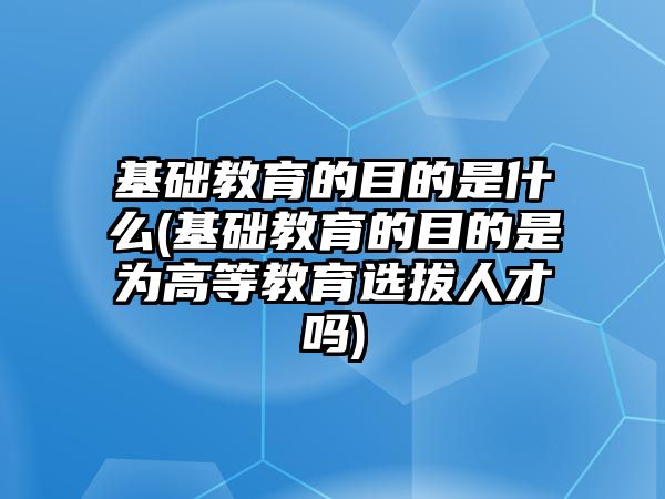 基礎(chǔ)教育的目的是什么(基礎(chǔ)教育的目的是為高等教育選拔人才嗎)