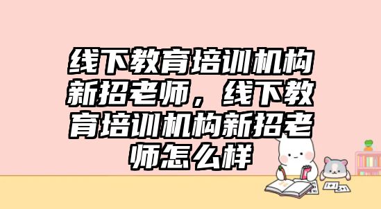 線下教育培訓機構新招老師，線下教育培訓機構新招老師怎么樣