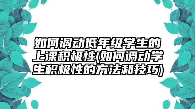 如何調(diào)動(dòng)低年級(jí)學(xué)生的上課積極性(如何調(diào)動(dòng)學(xué)生積極性的方法和技巧)